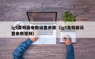 ig5变频器参数设置步骤（ig5变频器设置参数视频）