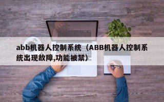 abb机器人控制系统（ABB机器人控制系统出现故障,功能被禁）