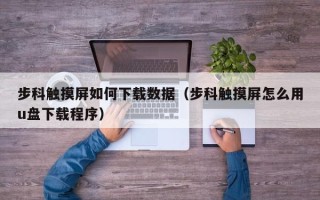 步科触摸屏如何下载数据（步科触摸屏怎么用u盘下载程序）