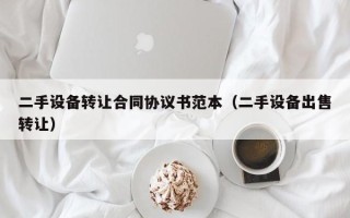 二手设备转让合同协议书范本（二手设备出售转让）