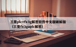 三菱plc+fx3g解密软件中文版破解版（三菱fx3gaplc解密）