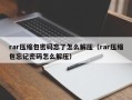 rar压缩包密码忘了怎么解压（rar压缩包忘记密码怎么解压）