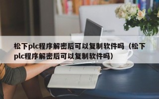 松下plc程序解密后可以复制软件吗（松下plc程序解密后可以复制软件吗）