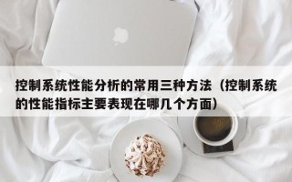 控制系统性能分析的常用三种方法（控制系统的性能指标主要表现在哪几个方面）