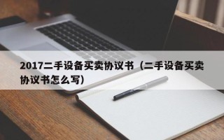 2017二手设备买卖协议书（二手设备买卖协议书怎么写）