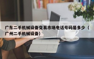 广东二手机械设备交易市场电话号码是多少（广州二手机械设备）