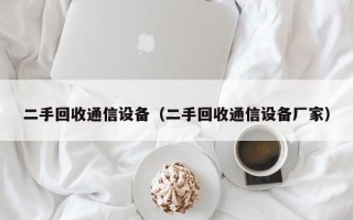 二手回收通信设备（二手回收通信设备厂家）