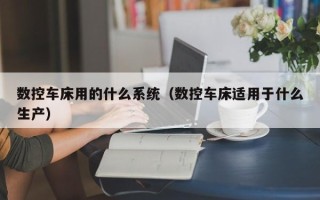 数控车床用的什么系统（数控车床适用于什么生产）