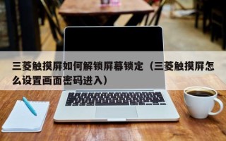 三菱触摸屏如何解锁屏幕锁定（三菱触摸屏怎么设置画面密码进入）