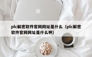 plc解密软件官网网址是什么（plc解密软件官网网址是什么啊）