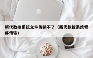 新代数控系统文件传输不了（新代数控系统程序传输）