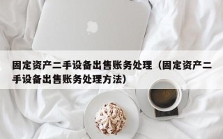 固定资产二手设备出售账务处理（固定资产二手设备出售账务处理方法）