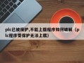 plc已被保护,不能上载程序如何破解（plc程序受保护无法上载）