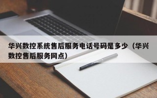 华兴数控系统售后服务电话号码是多少（华兴数控售后服务网点）