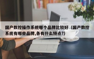 国产数控操作系统哪个品牌比较好（国产数控系统有哪些品牌,各有什么特点?）