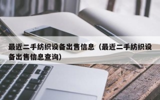 最近二手纺织设备出售信息（最近二手纺织设备出售信息查询）