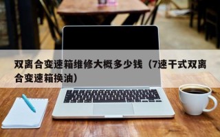 双离合变速箱维修大概多少钱（7速干式双离合变速箱换油）