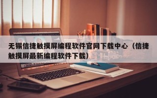 无锡信捷触摸屏编程软件官网下载中心（信捷触摸屏最新编程软件下载）