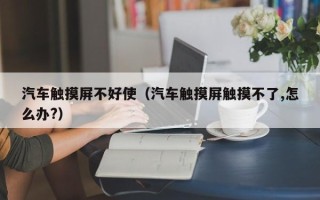 汽车触摸屏不好使（汽车触摸屏触摸不了,怎么办?）