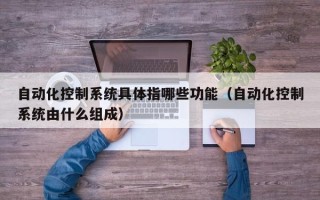 自动化控制系统具体指哪些功能（自动化控制系统由什么组成）