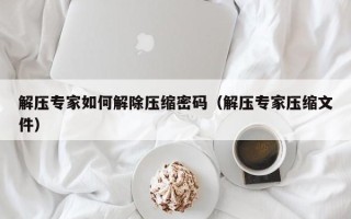 解压专家如何解除压缩密码（解压专家压缩文件）