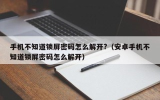 手机不知道锁屏密码怎么解开?（安卓手机不知道锁屏密码怎么解开）