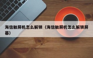 海信触屏机怎么解锁（海信触屏机怎么解锁屏幕）