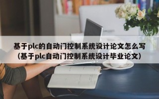 基于plc的自动门控制系统设计论文怎么写（基于plc自动门控制系统设计毕业论文）