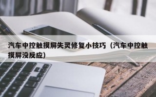 汽车中控触摸屏失灵修复小技巧（汽车中控触摸屏没反应）