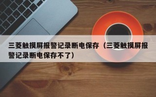 三菱触摸屏报警记录断电保存（三菱触摸屏报警记录断电保存不了）