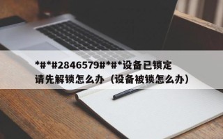 *#*#2846579#*#*设备已锁定请先解锁怎么办（设备被锁怎么办）