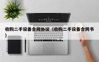 收购二手设备合同协议（收购二手设备合同书）