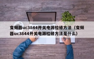 变频器uc3844开关电源检修方法（变频器uc3844开关电源检修方法是什么）