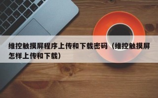 维控触摸屏程序上传和下载密码（维控触摸屏怎样上传和下载）