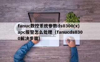 fanuc数控系统参数ds0300(x)apc报警怎么处理（fanucds0300解决步骤）