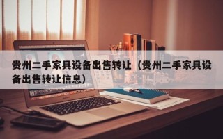 贵州二手家具设备出售转让（贵州二手家具设备出售转让信息）