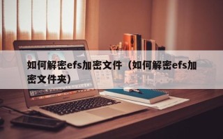 如何解密efs加密文件（如何解密efs加密文件夹）