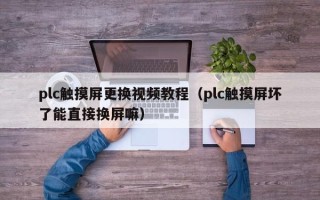 plc触摸屏更换视频教程（plc触摸屏坏了能直接换屏嘛）