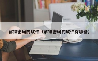 解锁密码的软件（解锁密码的软件有哪些）