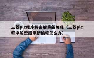 三菱plc程序解密后重新编程（三菱plc程序解密后重新编程怎么办）