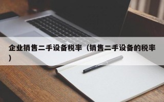 企业销售二手设备税率（销售二手设备的税率）