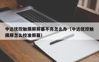 中达优控触摸屏屏幕不亮怎么办（中达优控触摸屏怎么校准屏幕）