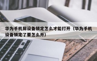 华为手机屏设备锁定怎么才能打开（华为手机设备锁定了要怎么开）