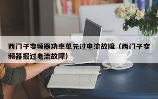 西门子变频器功率单元过电流故障（西门子变频器报过电流故障）