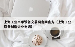 上海工业二手设备交易网官网官方（上海工业设备制造企业电话）