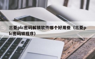 三菱plc密码解锁软件哪个好用些（三菱plc密码锁程序）