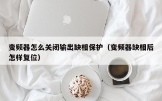 变频器怎么关闭输出缺相保护（变频器缺相后怎样复位）