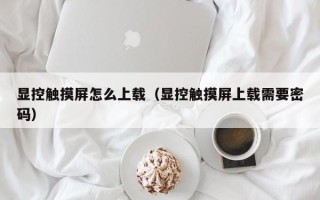 显控触摸屏怎么上载（显控触摸屏上载需要密码）