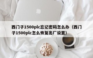 西门子1500plc忘记密码怎么办（西门子1500plc怎么恢复出厂设置）