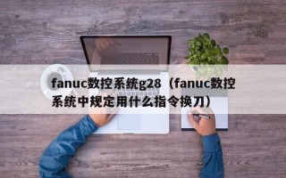 fanuc数控系统g28（fanuc数控系统中规定用什么指令换刀）